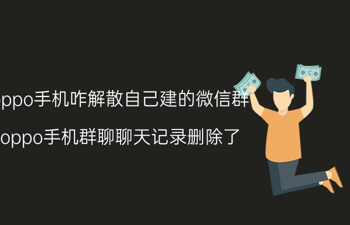 oppo手机咋解散自己建的微信群 oppo手机群聊聊天记录删除了，怎么找到群？